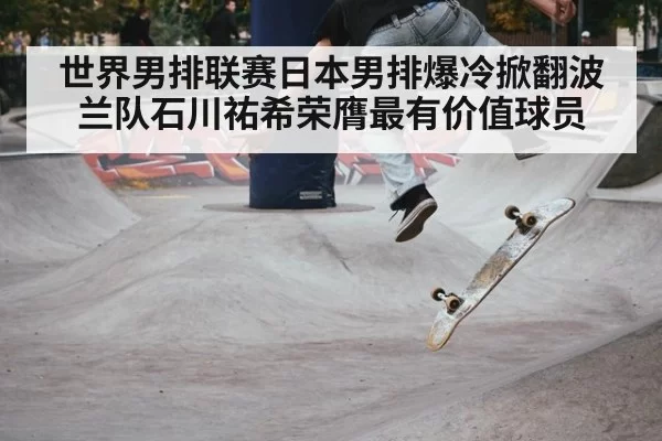 世界男排联赛日本男排爆冷掀翻波兰队石川祐希荣膺最有价值球员