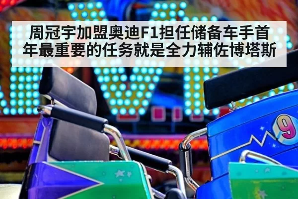 周冠宇加盟奥迪F1担任储备车手首年最重要的任务就是全力辅佐博塔斯