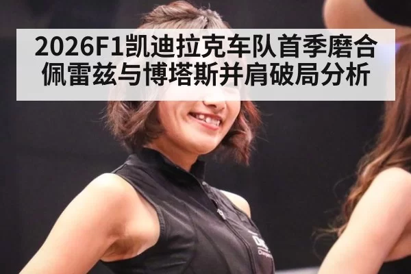 2026F1凯迪拉克车队首季磨合 佩雷兹与博塔斯并肩破局分析